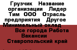 Грузчик › Название организации ­ Лидер Тим, ООО › Отрасль предприятия ­ Другое › Минимальный оклад ­ 16 000 - Все города Работа » Вакансии   . Ставропольский край